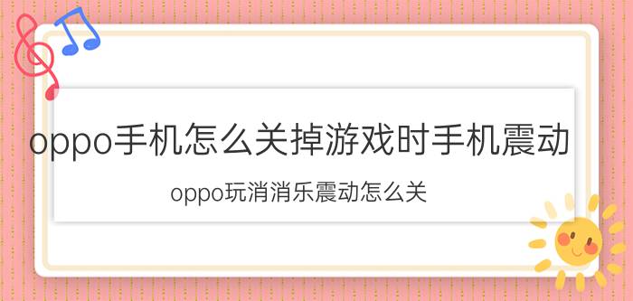 oppo手机怎么关掉游戏时手机震动 oppo玩消消乐震动怎么关？